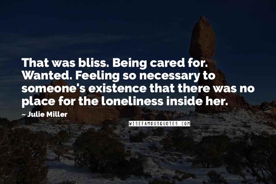 Julie Miller Quotes: That was bliss. Being cared for. Wanted. Feeling so necessary to someone's existence that there was no place for the loneliness inside her.