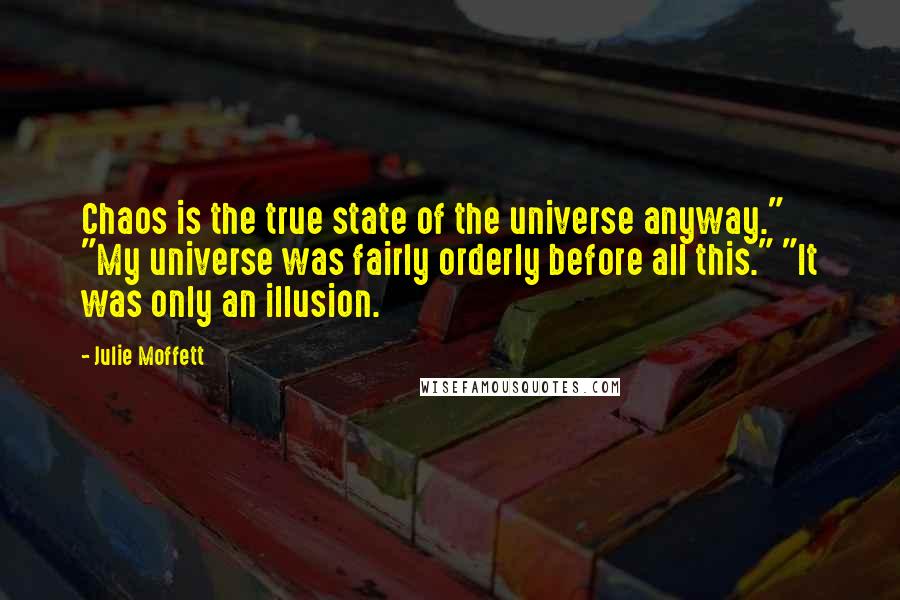 Julie Moffett Quotes: Chaos is the true state of the universe anyway." "My universe was fairly orderly before all this." "It was only an illusion.