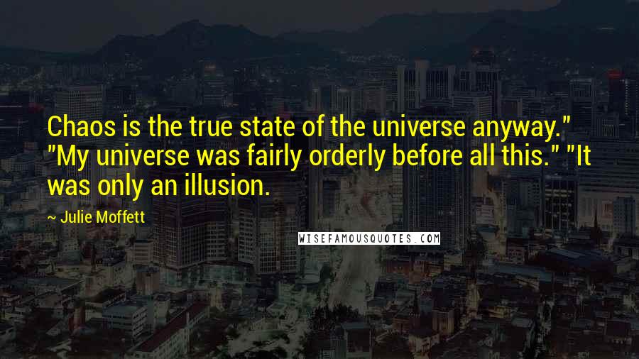 Julie Moffett Quotes: Chaos is the true state of the universe anyway." "My universe was fairly orderly before all this." "It was only an illusion.