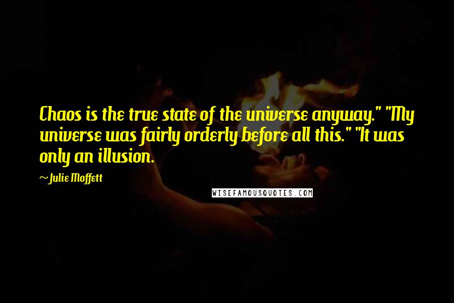 Julie Moffett Quotes: Chaos is the true state of the universe anyway." "My universe was fairly orderly before all this." "It was only an illusion.