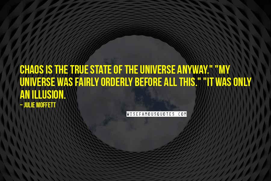 Julie Moffett Quotes: Chaos is the true state of the universe anyway." "My universe was fairly orderly before all this." "It was only an illusion.