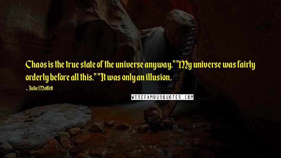 Julie Moffett Quotes: Chaos is the true state of the universe anyway." "My universe was fairly orderly before all this." "It was only an illusion.