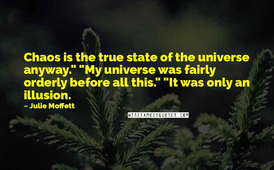 Julie Moffett Quotes: Chaos is the true state of the universe anyway." "My universe was fairly orderly before all this." "It was only an illusion.