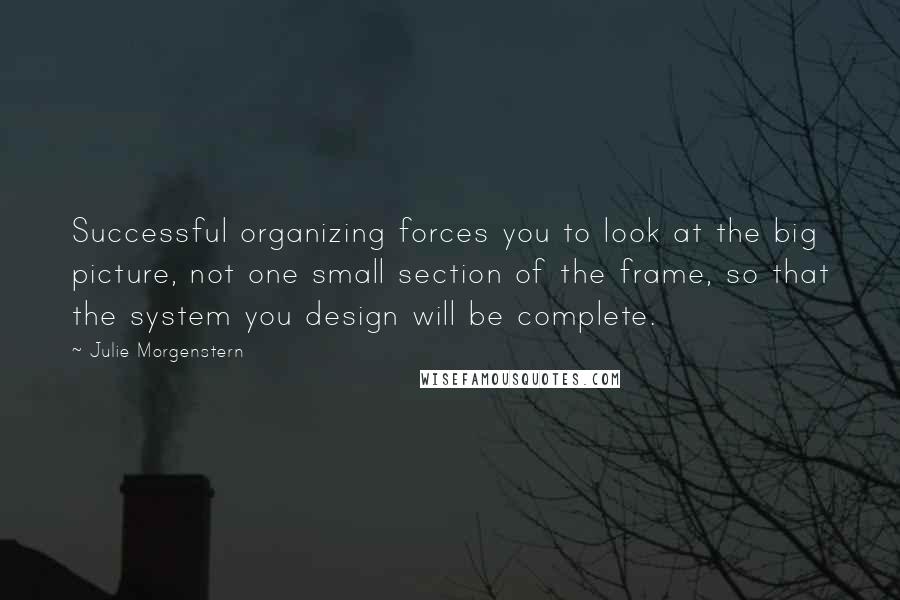 Julie Morgenstern Quotes: Successful organizing forces you to look at the big picture, not one small section of the frame, so that the system you design will be complete.