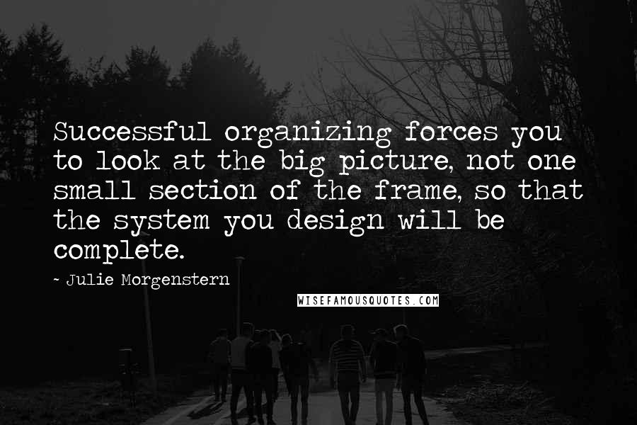 Julie Morgenstern Quotes: Successful organizing forces you to look at the big picture, not one small section of the frame, so that the system you design will be complete.