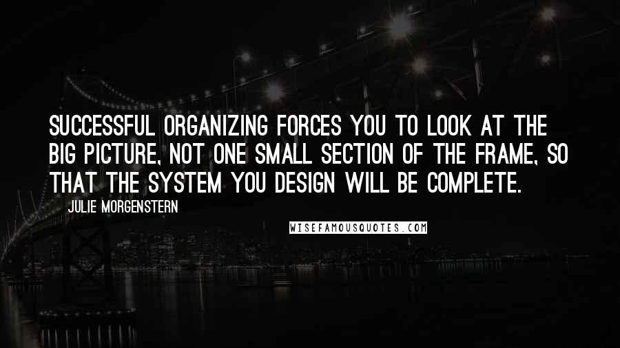 Julie Morgenstern Quotes: Successful organizing forces you to look at the big picture, not one small section of the frame, so that the system you design will be complete.