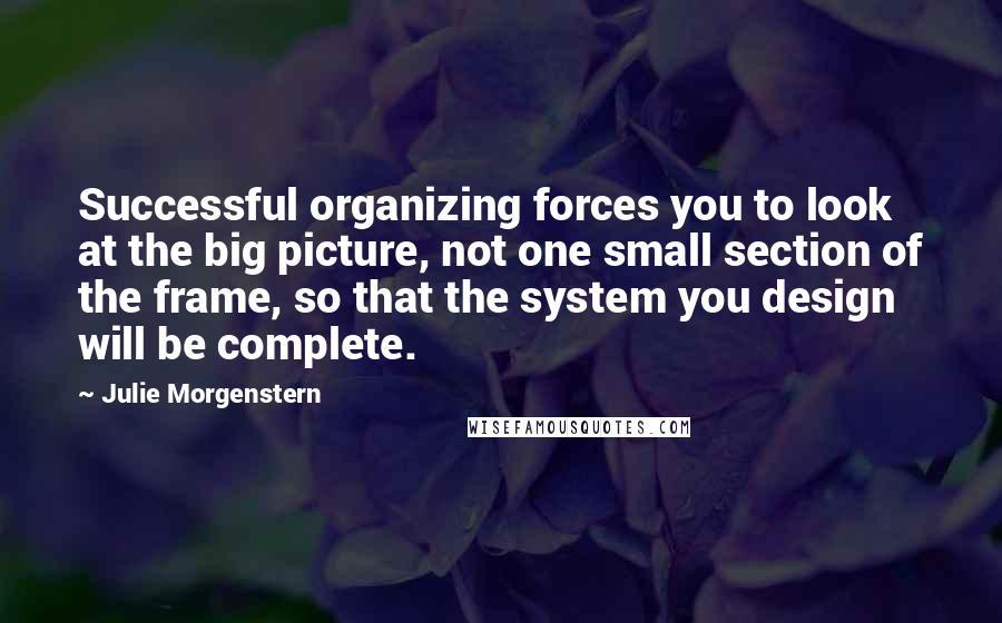 Julie Morgenstern Quotes: Successful organizing forces you to look at the big picture, not one small section of the frame, so that the system you design will be complete.