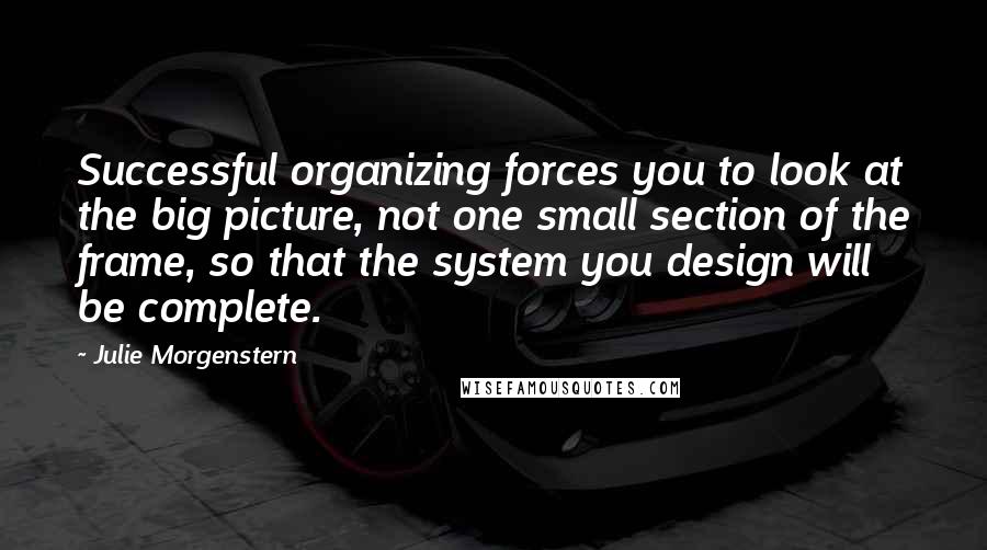 Julie Morgenstern Quotes: Successful organizing forces you to look at the big picture, not one small section of the frame, so that the system you design will be complete.