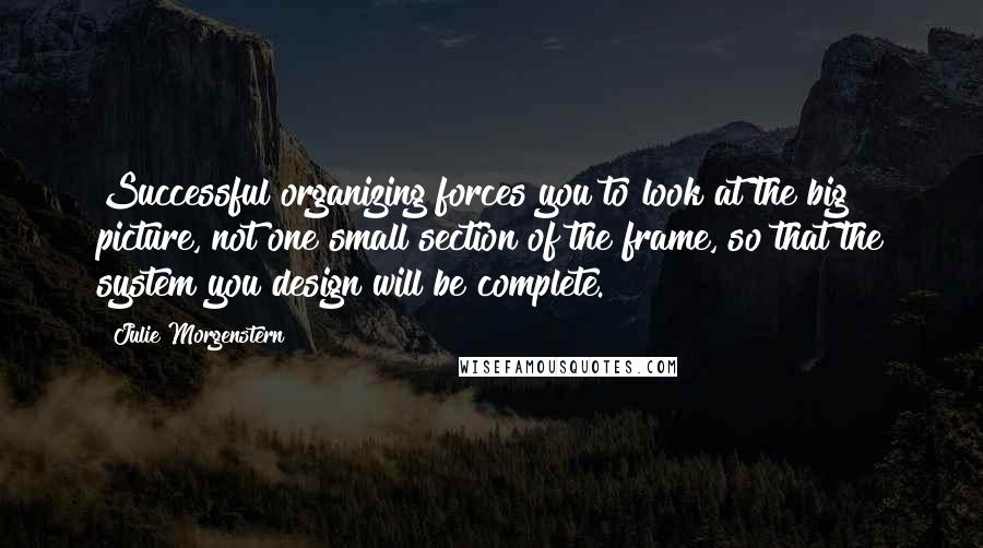 Julie Morgenstern Quotes: Successful organizing forces you to look at the big picture, not one small section of the frame, so that the system you design will be complete.