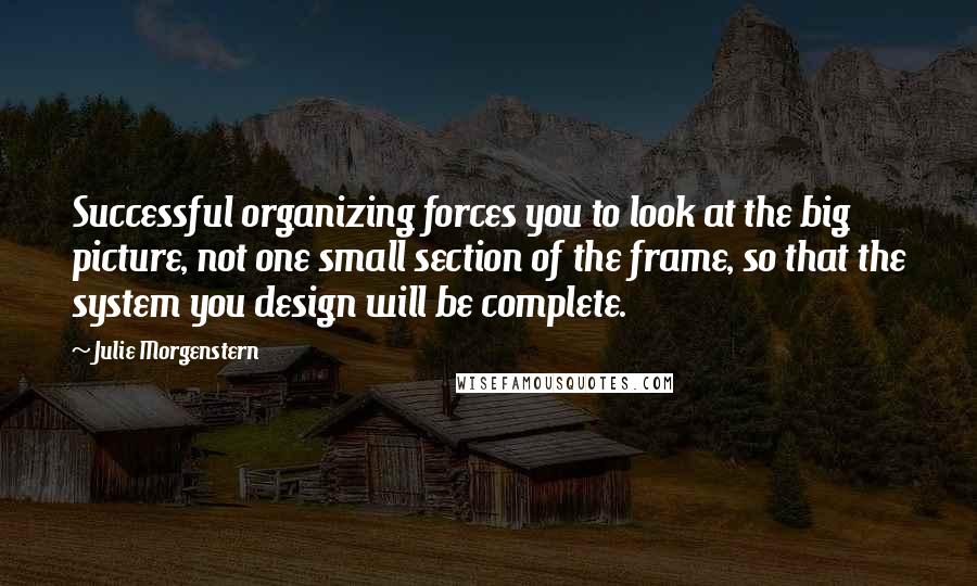 Julie Morgenstern Quotes: Successful organizing forces you to look at the big picture, not one small section of the frame, so that the system you design will be complete.