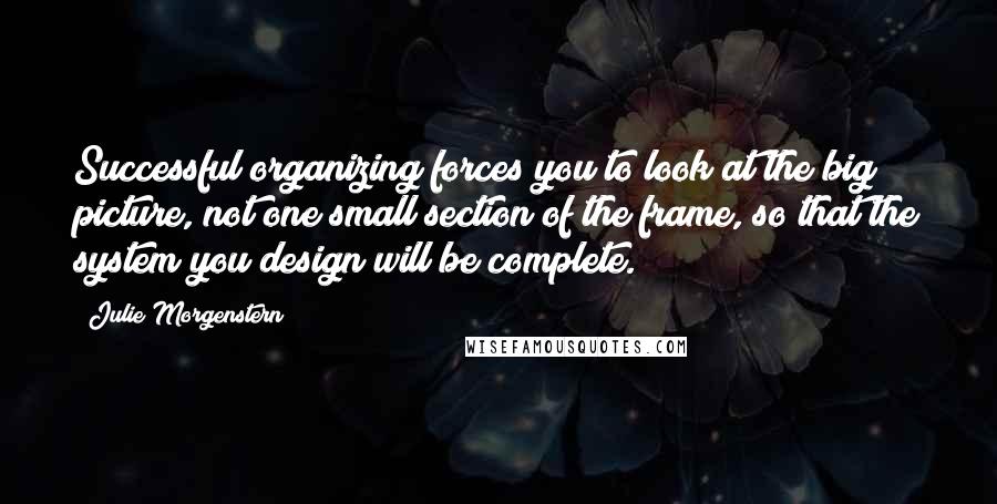 Julie Morgenstern Quotes: Successful organizing forces you to look at the big picture, not one small section of the frame, so that the system you design will be complete.