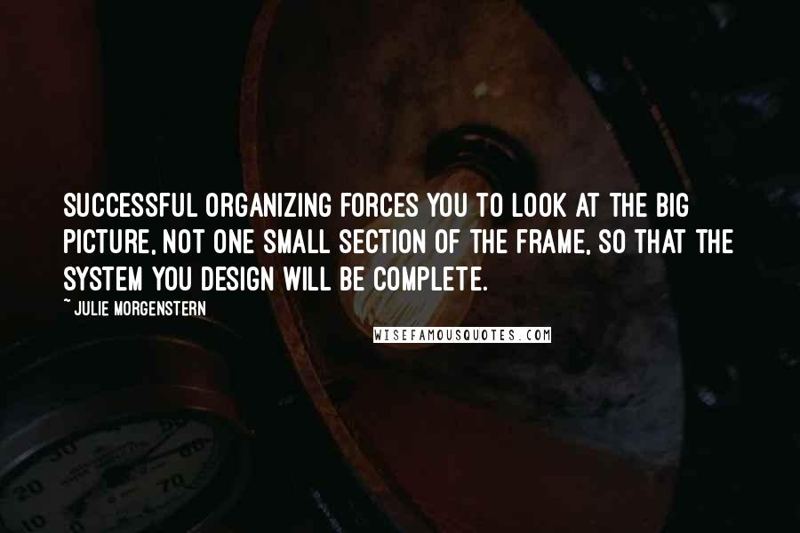 Julie Morgenstern Quotes: Successful organizing forces you to look at the big picture, not one small section of the frame, so that the system you design will be complete.