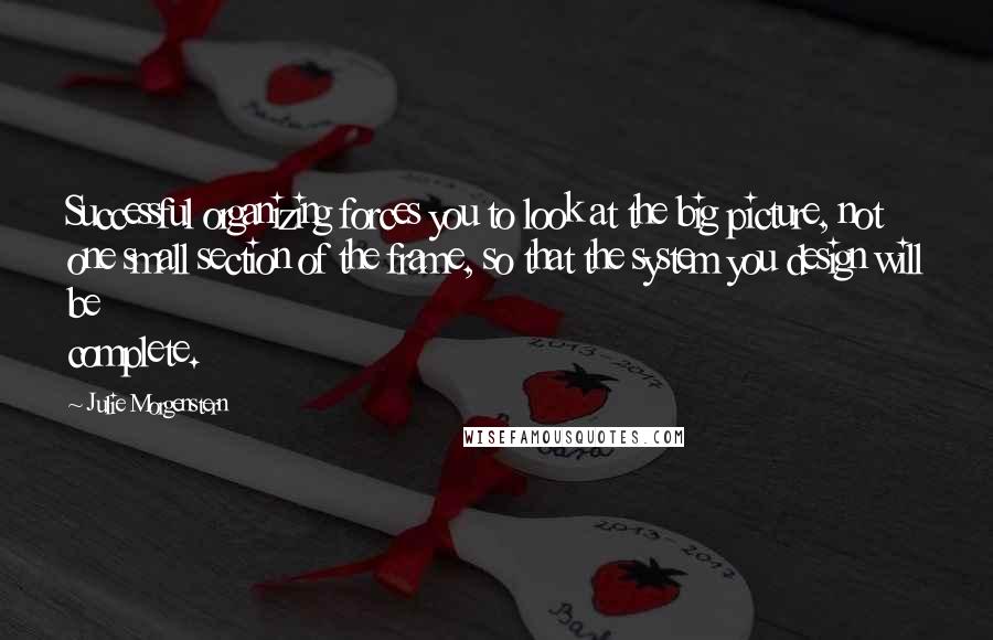 Julie Morgenstern Quotes: Successful organizing forces you to look at the big picture, not one small section of the frame, so that the system you design will be complete.