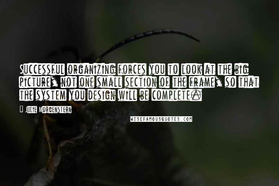 Julie Morgenstern Quotes: Successful organizing forces you to look at the big picture, not one small section of the frame, so that the system you design will be complete.