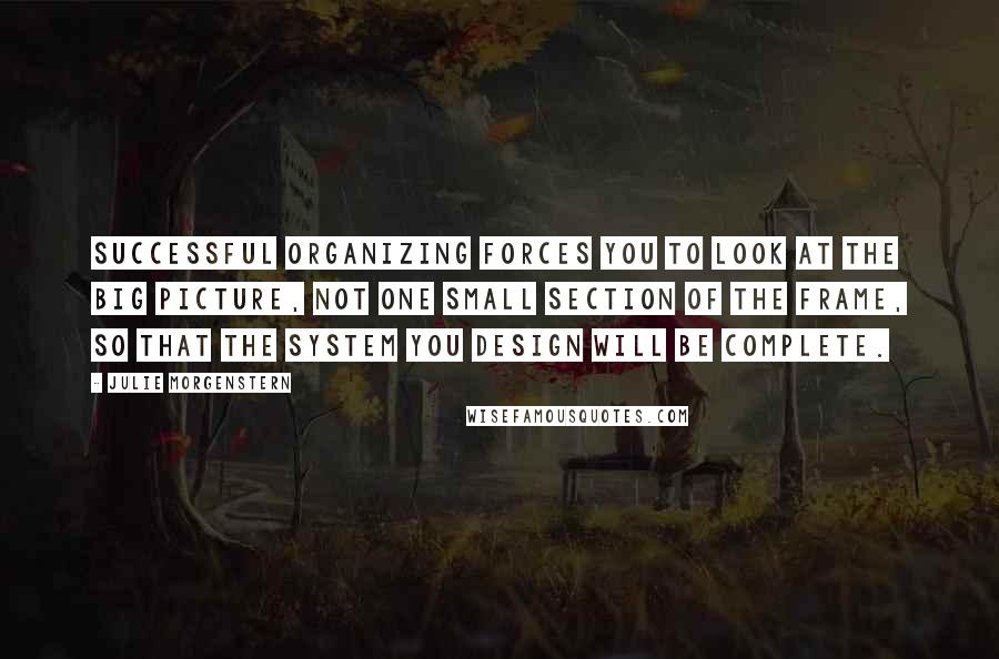 Julie Morgenstern Quotes: Successful organizing forces you to look at the big picture, not one small section of the frame, so that the system you design will be complete.