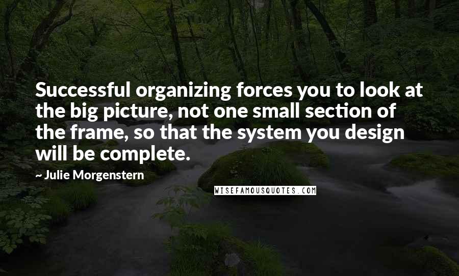 Julie Morgenstern Quotes: Successful organizing forces you to look at the big picture, not one small section of the frame, so that the system you design will be complete.