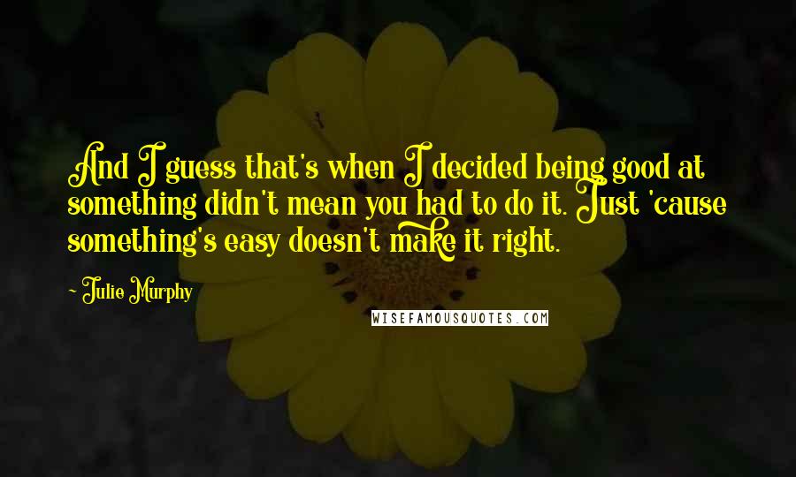 Julie Murphy Quotes: And I guess that's when I decided being good at something didn't mean you had to do it. Just 'cause something's easy doesn't make it right.