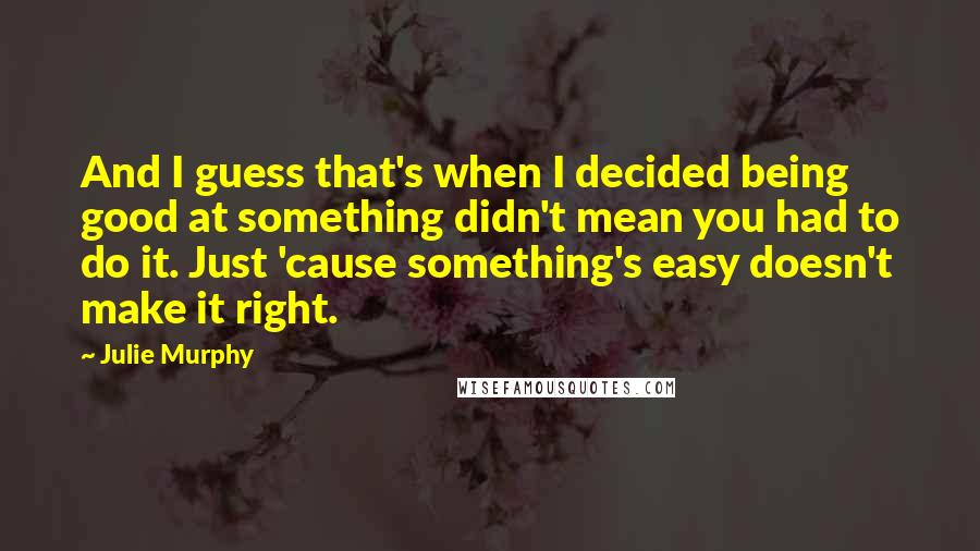 Julie Murphy Quotes: And I guess that's when I decided being good at something didn't mean you had to do it. Just 'cause something's easy doesn't make it right.