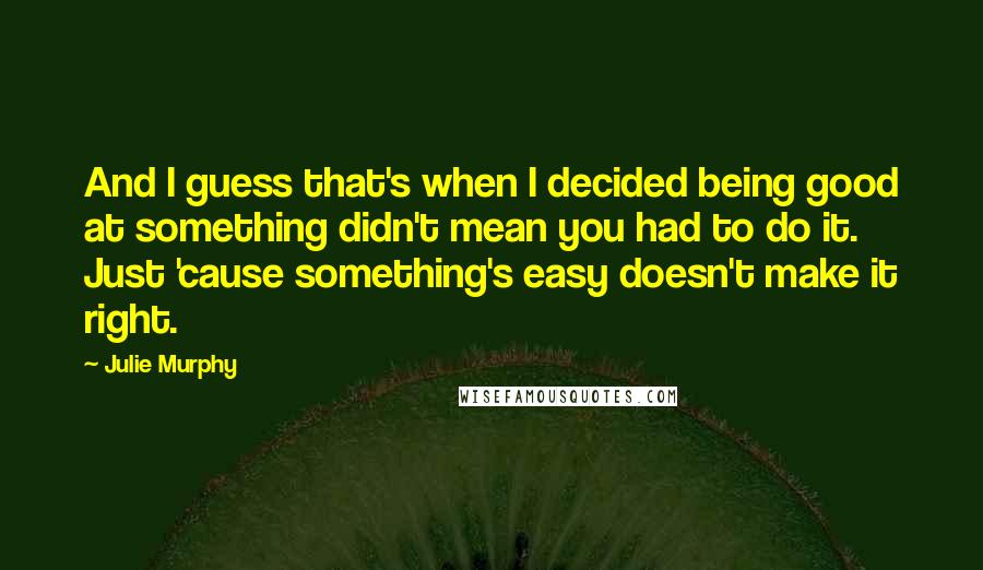 Julie Murphy Quotes: And I guess that's when I decided being good at something didn't mean you had to do it. Just 'cause something's easy doesn't make it right.