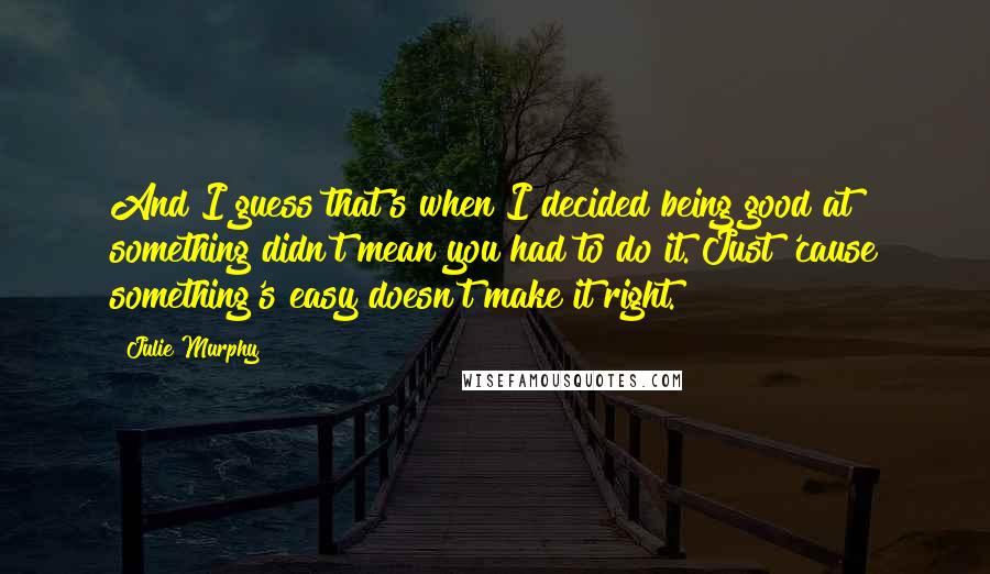 Julie Murphy Quotes: And I guess that's when I decided being good at something didn't mean you had to do it. Just 'cause something's easy doesn't make it right.