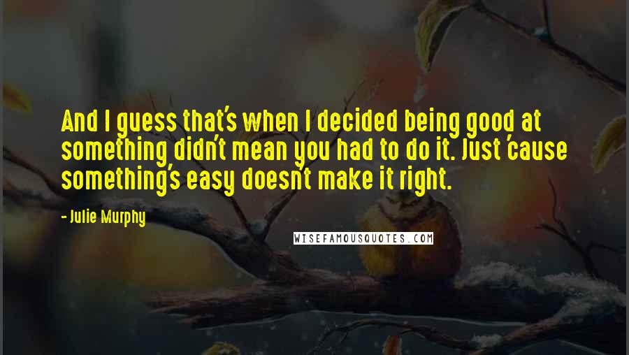 Julie Murphy Quotes: And I guess that's when I decided being good at something didn't mean you had to do it. Just 'cause something's easy doesn't make it right.