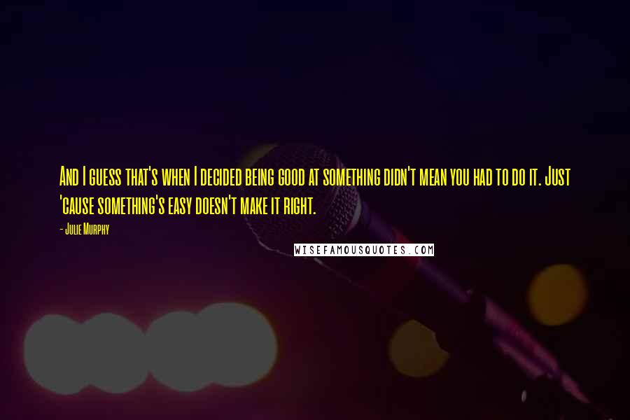 Julie Murphy Quotes: And I guess that's when I decided being good at something didn't mean you had to do it. Just 'cause something's easy doesn't make it right.