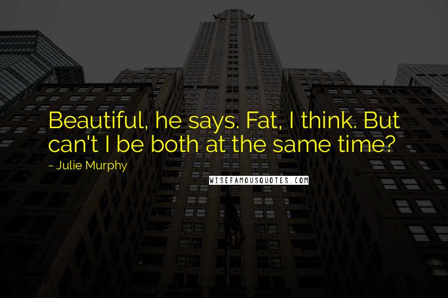 Julie Murphy Quotes: Beautiful, he says. Fat, I think. But can't I be both at the same time?