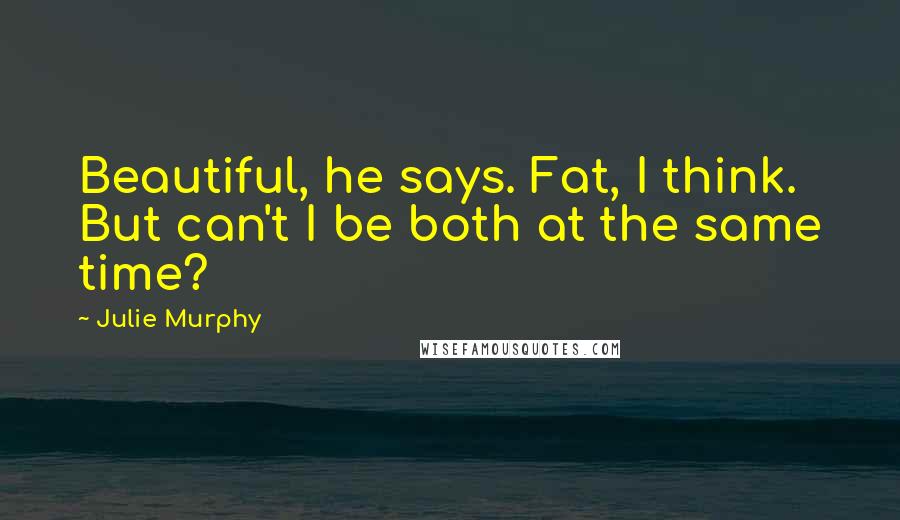 Julie Murphy Quotes: Beautiful, he says. Fat, I think. But can't I be both at the same time?