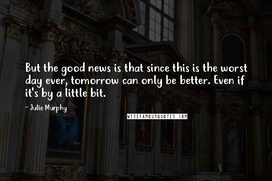 Julie Murphy Quotes: But the good news is that since this is the worst day ever, tomorrow can only be better. Even if it's by a little bit.