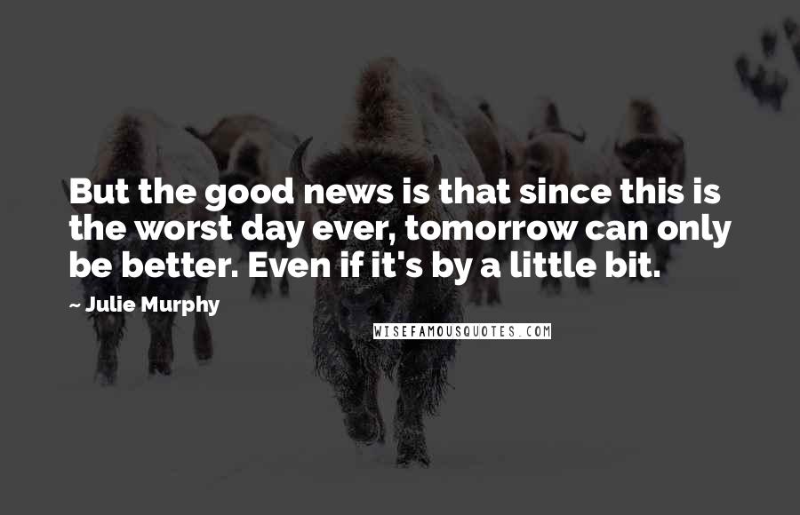 Julie Murphy Quotes: But the good news is that since this is the worst day ever, tomorrow can only be better. Even if it's by a little bit.