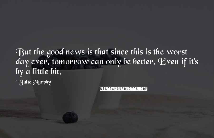 Julie Murphy Quotes: But the good news is that since this is the worst day ever, tomorrow can only be better. Even if it's by a little bit.