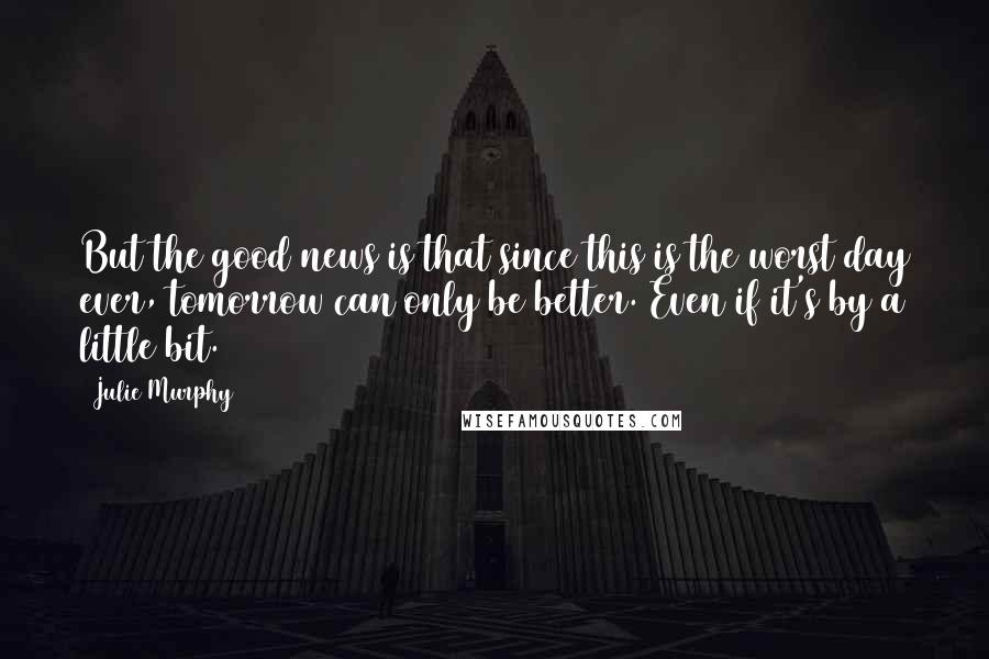 Julie Murphy Quotes: But the good news is that since this is the worst day ever, tomorrow can only be better. Even if it's by a little bit.