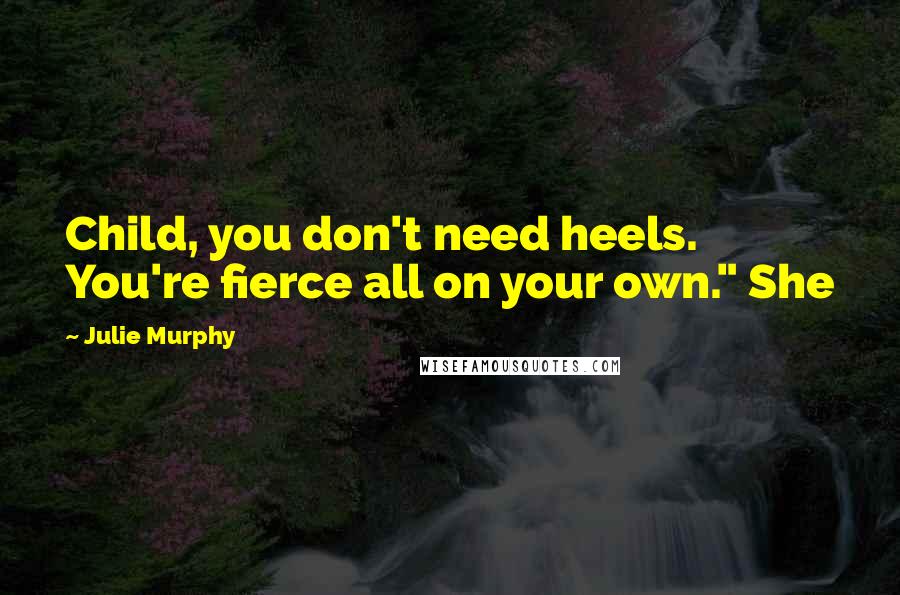 Julie Murphy Quotes: Child, you don't need heels. You're fierce all on your own." She