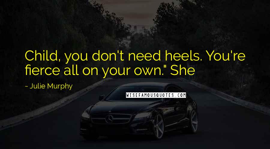 Julie Murphy Quotes: Child, you don't need heels. You're fierce all on your own." She
