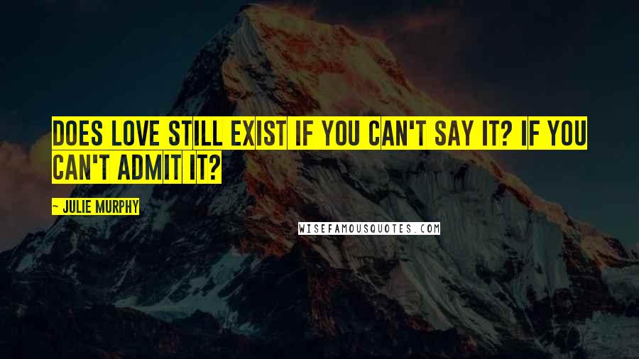 Julie Murphy Quotes: Does love still exist if you can't say it? If you can't admit it?