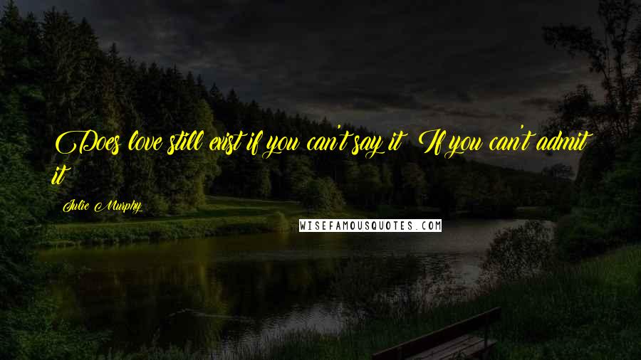 Julie Murphy Quotes: Does love still exist if you can't say it? If you can't admit it?