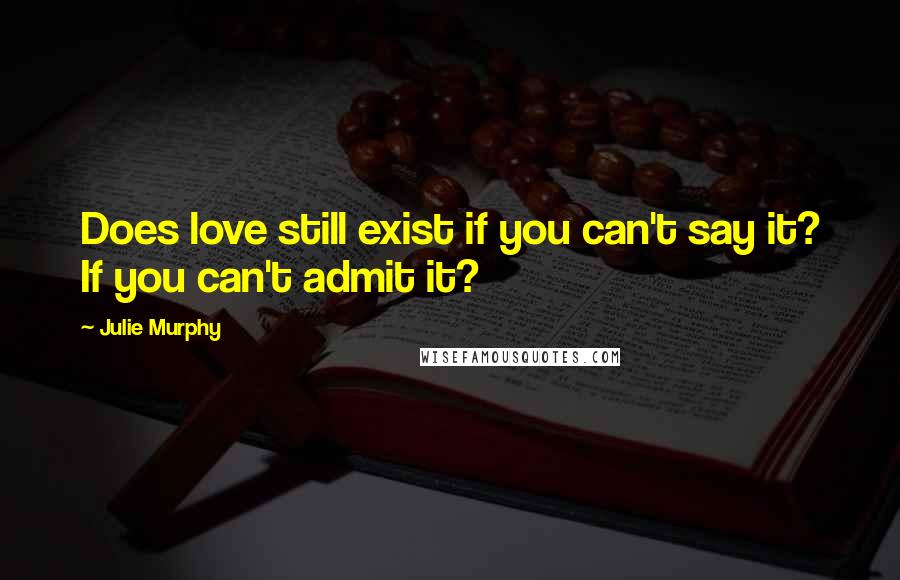 Julie Murphy Quotes: Does love still exist if you can't say it? If you can't admit it?