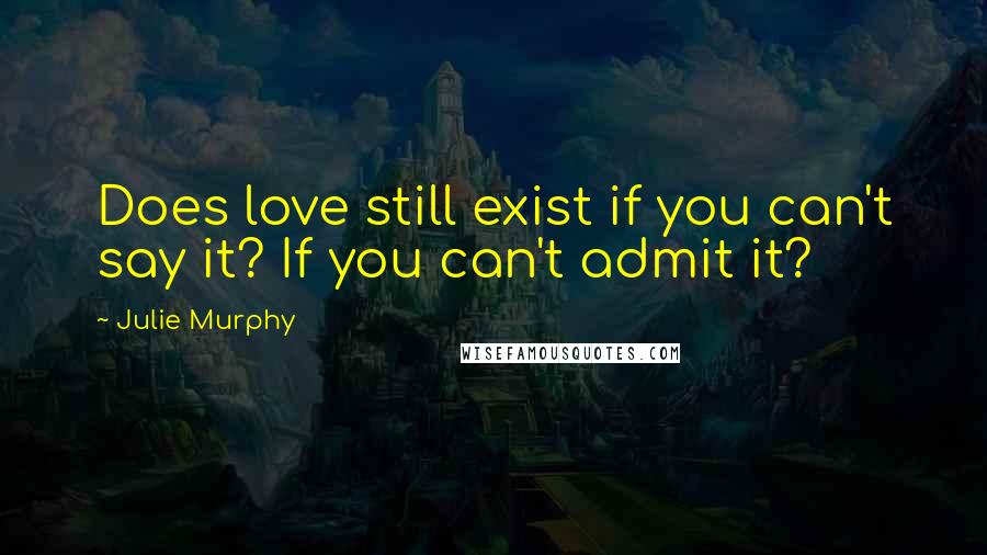 Julie Murphy Quotes: Does love still exist if you can't say it? If you can't admit it?