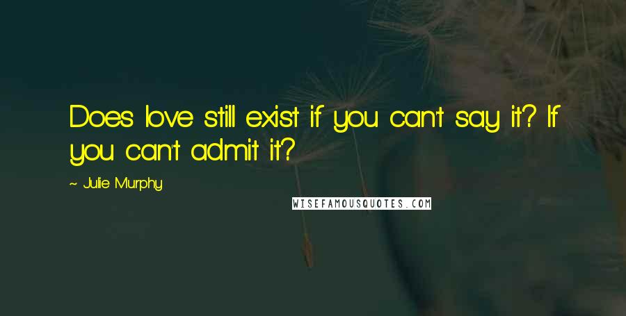 Julie Murphy Quotes: Does love still exist if you can't say it? If you can't admit it?