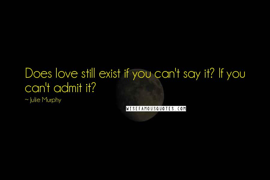Julie Murphy Quotes: Does love still exist if you can't say it? If you can't admit it?