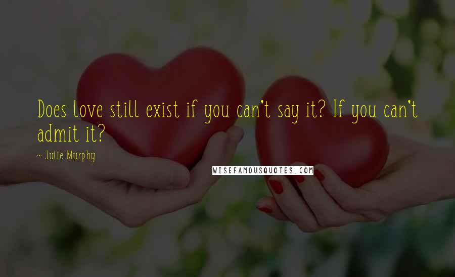 Julie Murphy Quotes: Does love still exist if you can't say it? If you can't admit it?