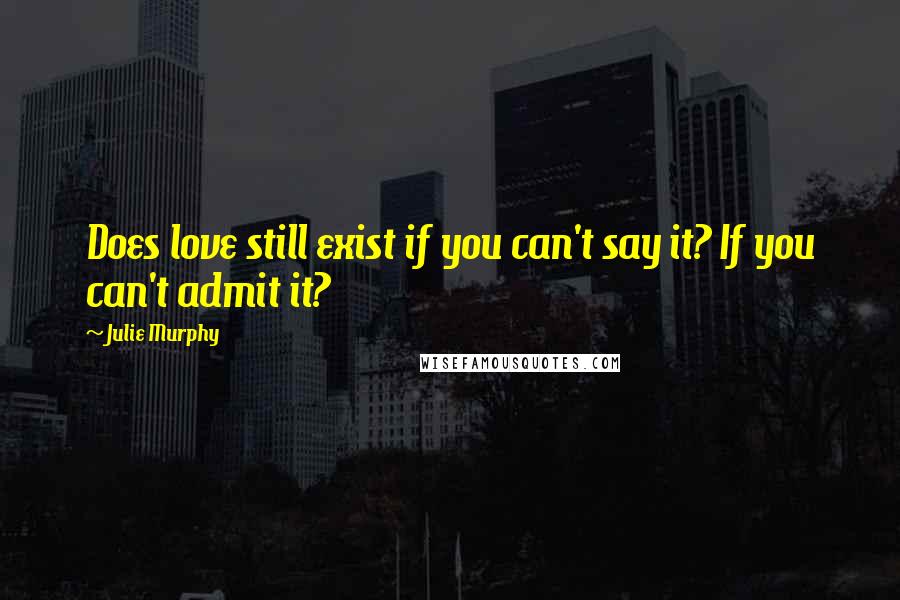 Julie Murphy Quotes: Does love still exist if you can't say it? If you can't admit it?