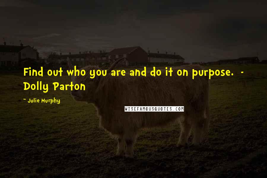 Julie Murphy Quotes: Find out who you are and do it on purpose. - Dolly Parton