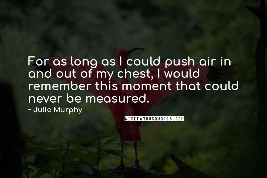 Julie Murphy Quotes: For as long as I could push air in and out of my chest, I would remember this moment that could never be measured.
