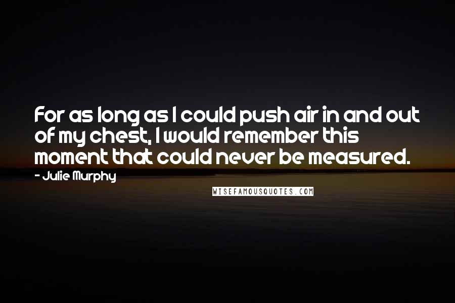 Julie Murphy Quotes: For as long as I could push air in and out of my chest, I would remember this moment that could never be measured.