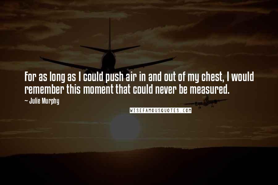 Julie Murphy Quotes: For as long as I could push air in and out of my chest, I would remember this moment that could never be measured.