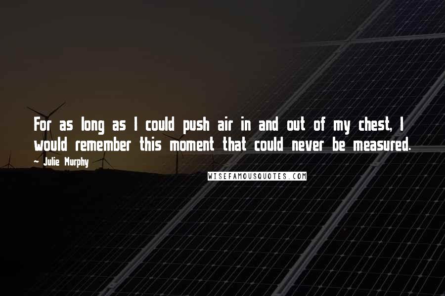 Julie Murphy Quotes: For as long as I could push air in and out of my chest, I would remember this moment that could never be measured.