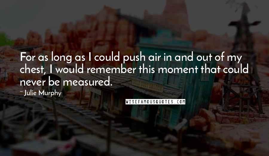 Julie Murphy Quotes: For as long as I could push air in and out of my chest, I would remember this moment that could never be measured.