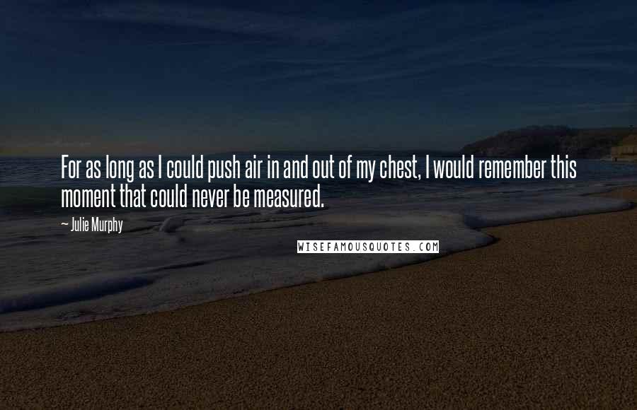 Julie Murphy Quotes: For as long as I could push air in and out of my chest, I would remember this moment that could never be measured.