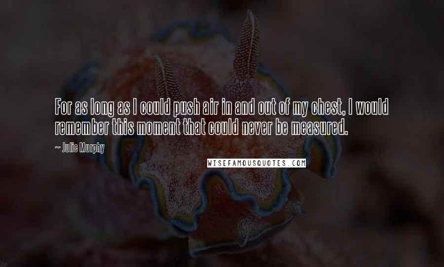 Julie Murphy Quotes: For as long as I could push air in and out of my chest, I would remember this moment that could never be measured.